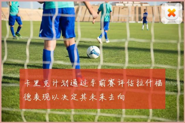 卡里克计划通过季前赛评估拉什福德表现以决定其未来去向