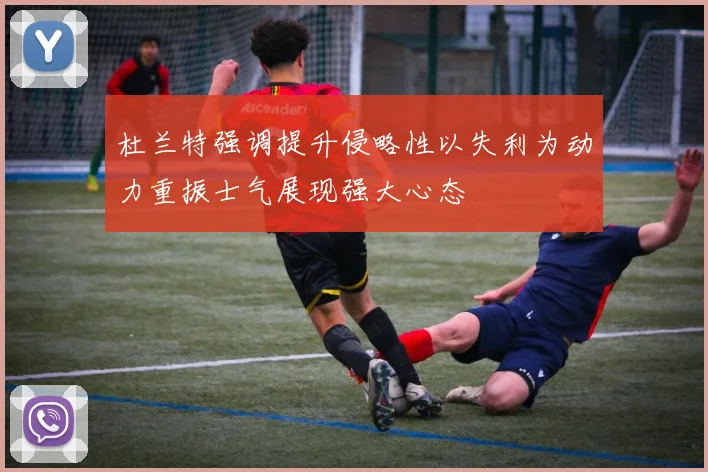 杜兰特强调提升侵略性以失利为动力重振士气展现强大心态