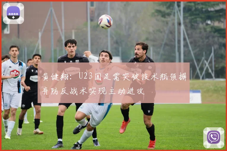 黄健翔：U23国足需突破技术瓶颈摒弃防反战术实现主动进攻