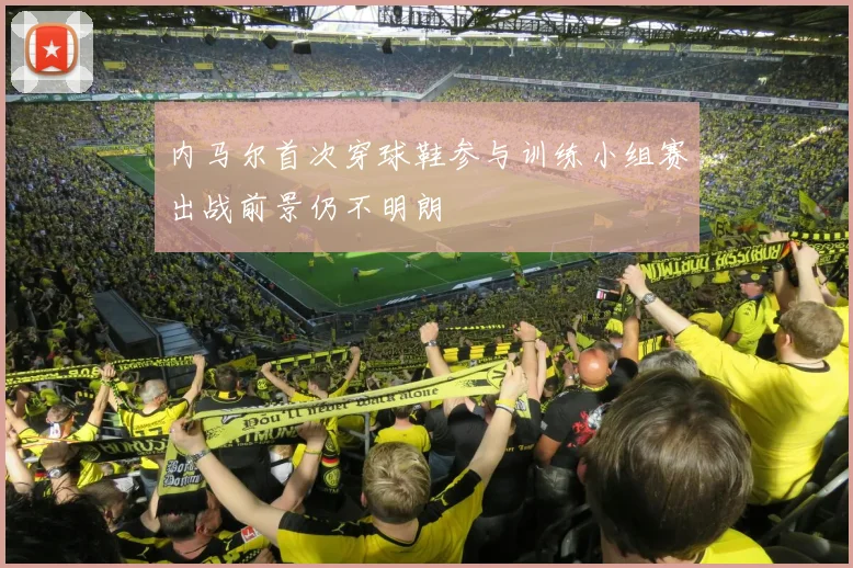 内马尔首次穿球鞋参与训练小组赛出战前景仍不明朗