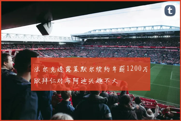 法尔克透露莱默尔续约年薪1200万欧拜仁对布阿迪兴趣不大