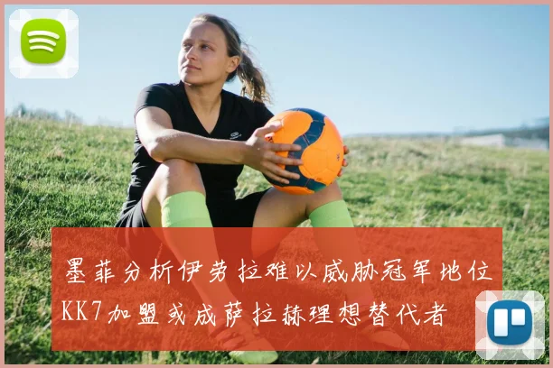 墨菲分析伊劳拉难以威胁冠军地位KK7加盟或成萨拉赫理想替代者