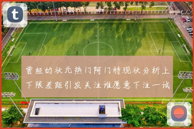 曾经的状元热门阿门特现状分析上下限差距引发关注谁愿意下注一试身手