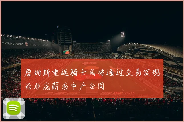 詹姆斯重返骑士或将通过交易实现而非底薪或中产合同